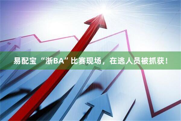 易配宝 “浙BA”比赛现场，在逃人员被抓获！