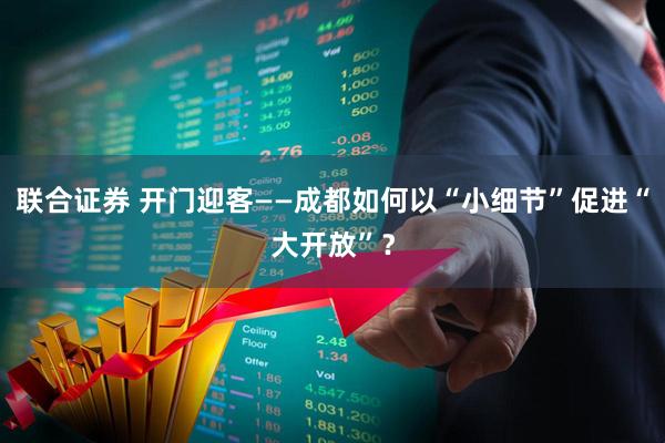 联合证券 开门迎客——成都如何以“小细节”促进“大开放”？