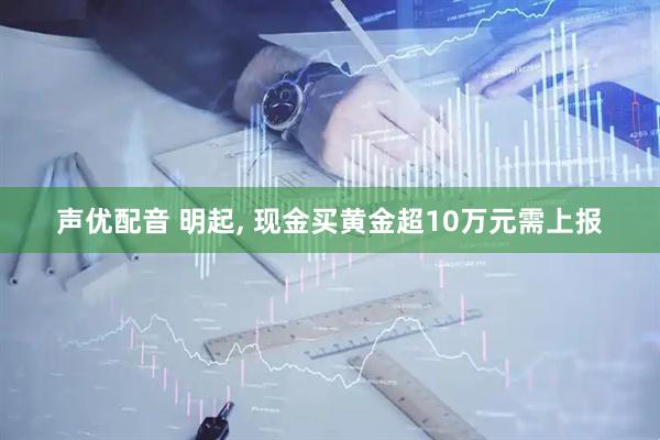 声优配音 明起, 现金买黄金超10万元需上报