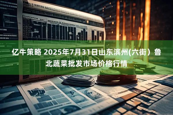 亿牛策略 2025年7月31日山东滨州(六街）鲁北蔬菜批发市场价格行情