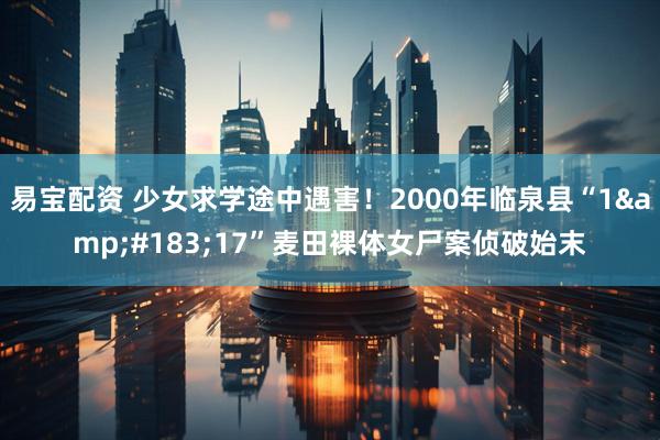 易宝配资 少女求学途中遇害！2000年临泉县“1&#183;17”麦田裸体女尸案侦破始末