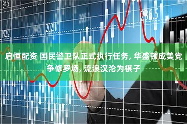 启恒配资 国民警卫队正式执行任务, 华盛顿成美党争修罗场, 流浪汉沦为棋子