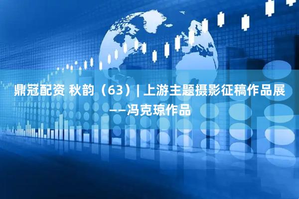 鼎冠配资 秋韵（63）| 上游主题摄影征稿作品展——冯克琼作品