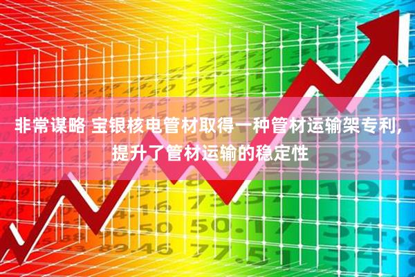 非常谋略 宝银核电管材取得一种管材运输架专利, 提升了管材运输的稳定性