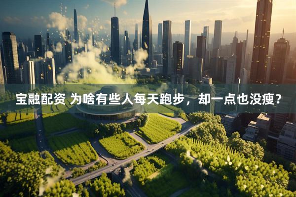 宝融配资 为啥有些人每天跑步，却一点也没瘦？