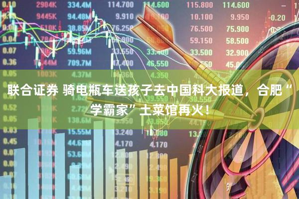 联合证券 骑电瓶车送孩子去中国科大报道，合肥“学霸家”土菜馆再火！