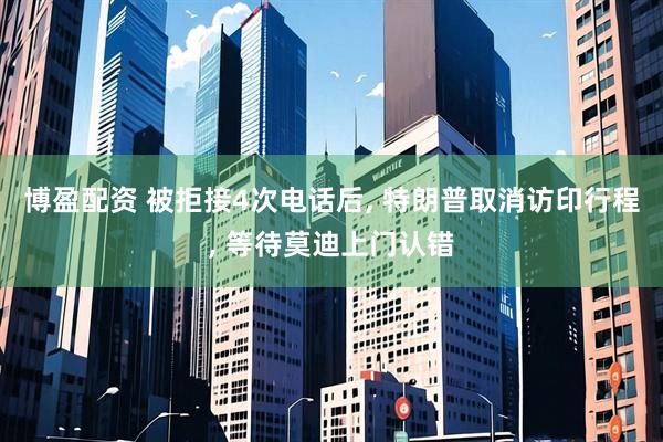 博盈配资 被拒接4次电话后, 特朗普取消访印行程, 等待莫迪上门认错