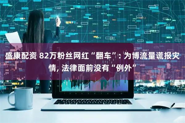 盛康配资 82万粉丝网红“翻车”: 为博流量谎报灾情, 法律面前没有“例外”