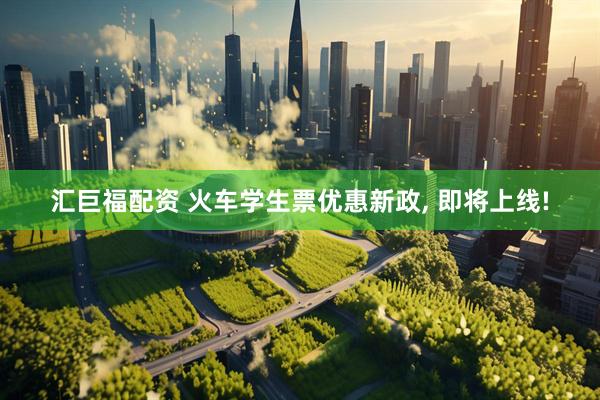 汇巨福配资 火车学生票优惠新政, 即将上线!