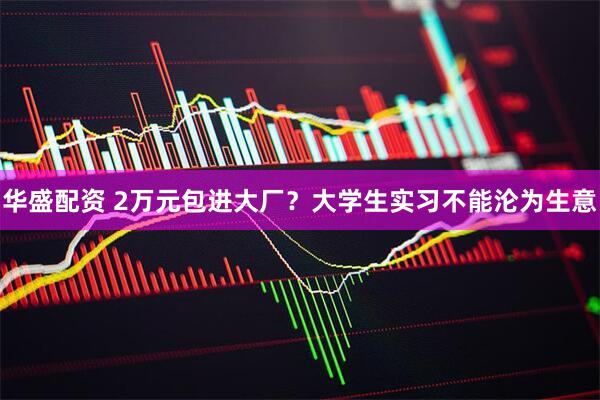 华盛配资 2万元包进大厂？大学生实习不能沦为生意
