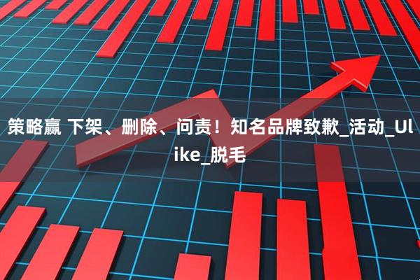 策略赢 下架、删除、问责！知名品牌致歉_活动_Ulike_脱毛