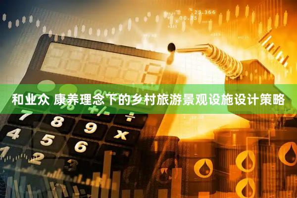 和业众 康养理念下的乡村旅游景观设施设计策略
