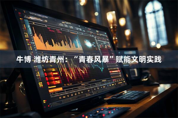牛博 潍坊青州：“青春风暴”赋能文明实践