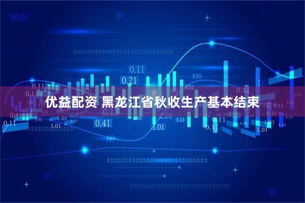 优益配资 黑龙江省秋收生产基本结束