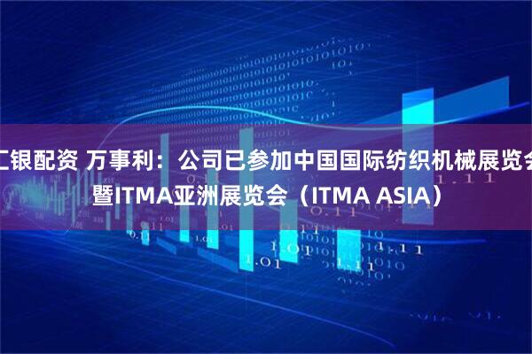 汇银配资 万事利：公司已参加中国国际纺织机械展览会暨ITMA亚洲展览会（ITMA ASIA）