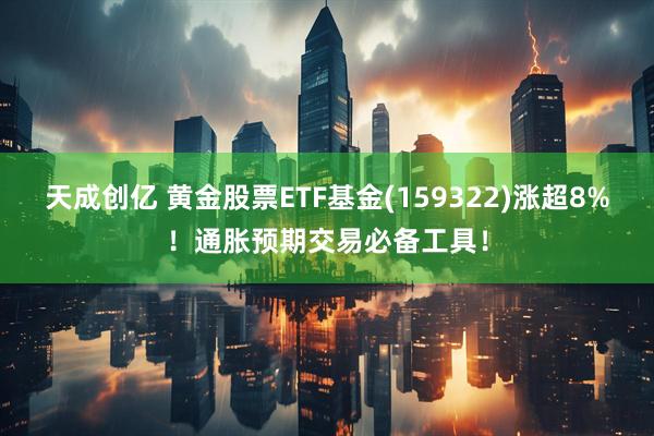 天成创亿 黄金股票ETF基金(159322)涨超8%！通胀预期交易必备工具！
